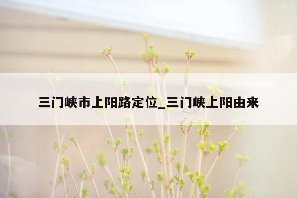 三门峡市上阳路定位_三门峡上阳由来