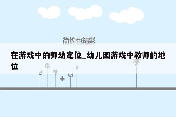在游戏中的师幼定位_幼儿园游戏中教师的地位