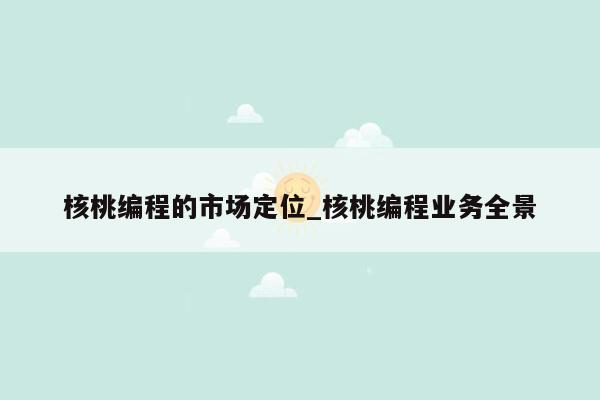 核桃编程的市场定位_核桃编程业务全景