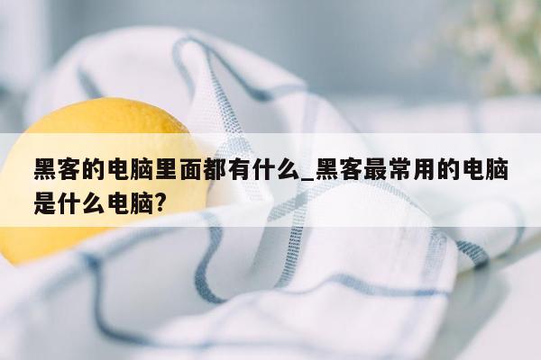 黑客的电脑里面都有什么_黑客最常用的电脑是什么电脑?