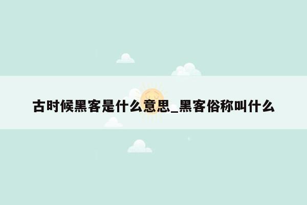 古时候黑客是什么意思_黑客俗称叫什么