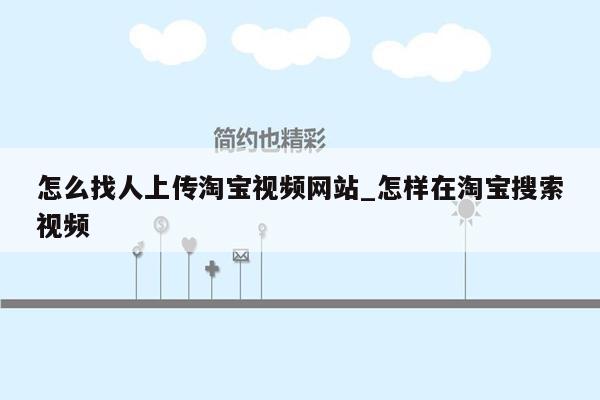 怎么找人上传淘宝视频网站_怎样在淘宝搜索视频
