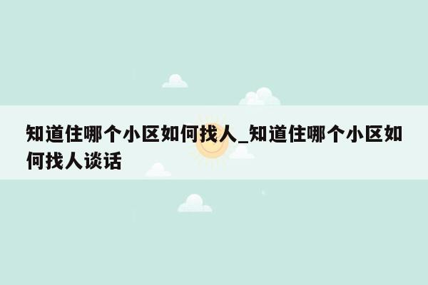 知道住哪个小区如何找人_知道住哪个小区如何找人谈话