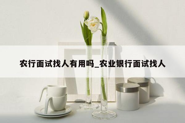 农行面试找人有用吗_农业银行面试找人