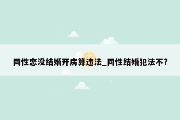 同性恋没结婚开房算违法_同性结婚犯法不?
