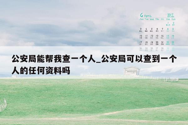 公安局能帮我查一个人_公安局可以查到一个人的任何资料吗