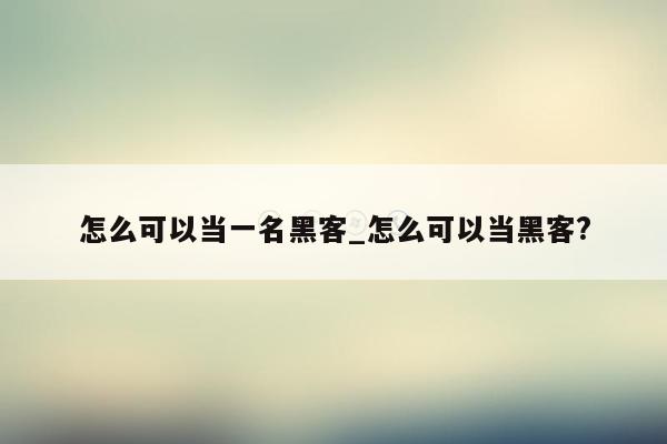 怎么可以当一名黑客_怎么可以当黑客?