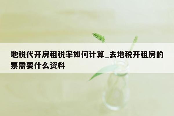 地税代开房租税率如何计算_去地税开租房的票需要什么资料