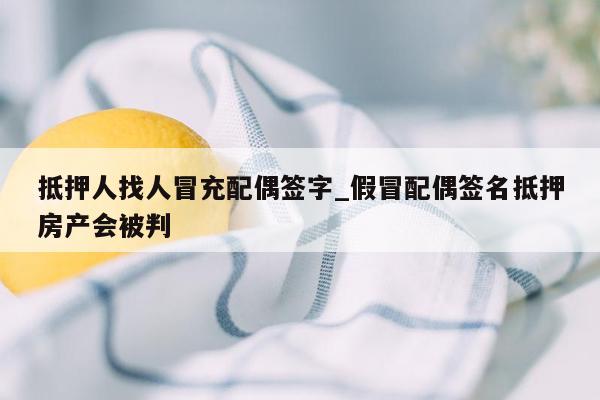 抵押人找人冒充配偶签字_假冒配偶签名抵押房产会被判