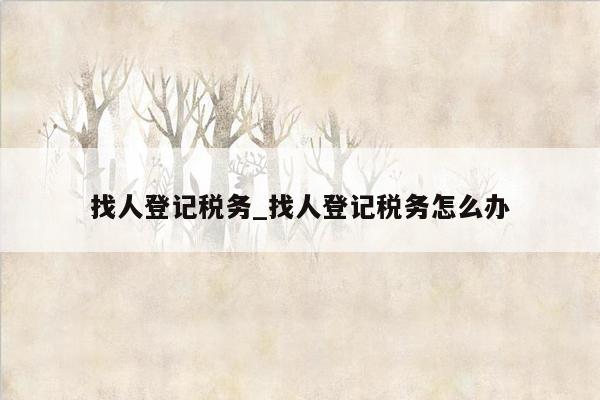 找人登记税务_找人登记税务怎么办