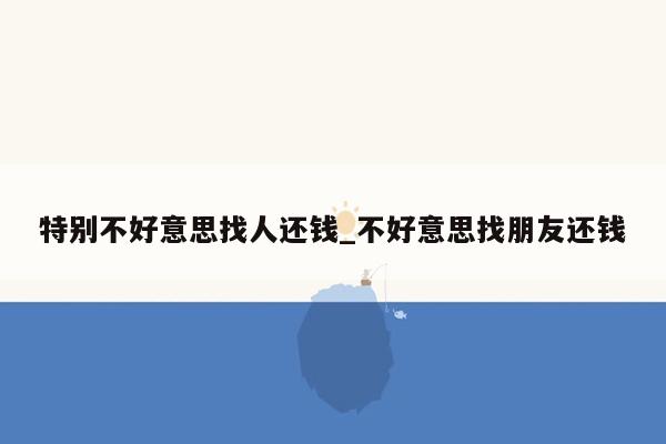 特别不好意思找人还钱_不好意思找朋友还钱