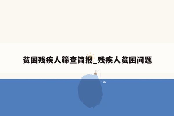 贫困残疾人筛查简报_残疾人贫困问题