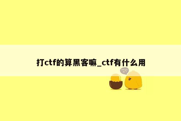 打ctf的算黑客嘛_ctf有什么用