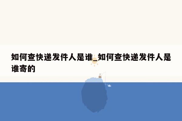 如何查快递发件人是谁_如何查快递发件人是谁寄的