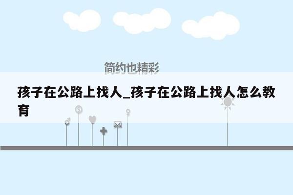 孩子在公路上找人_孩子在公路上找人怎么教育