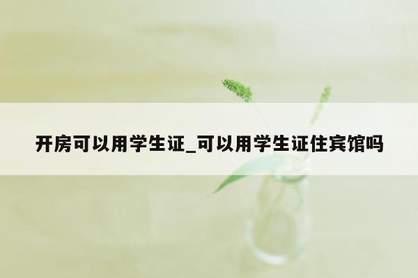 开房可以用学生证_可以用学生证住宾馆吗