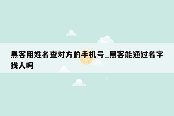 黑客用姓名查对方的手机号_黑客能通过名字找人吗