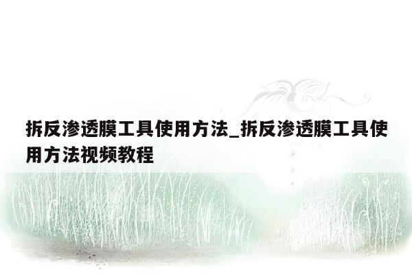 拆反渗透膜工具使用方法_拆反渗透膜工具使用方法视频教程