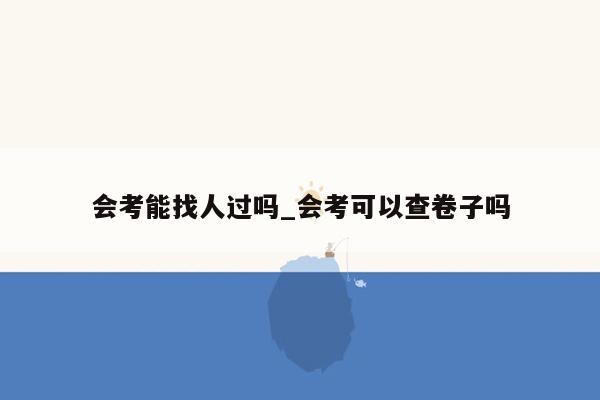 会考能找人过吗_会考可以查卷子吗