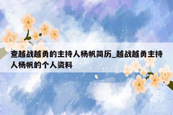 查越战越勇的主持人杨帆简历_越战越勇主持人杨帆的个人资料