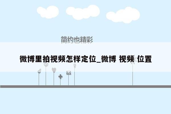 微博里拍视频怎样定位_微博 视频 位置