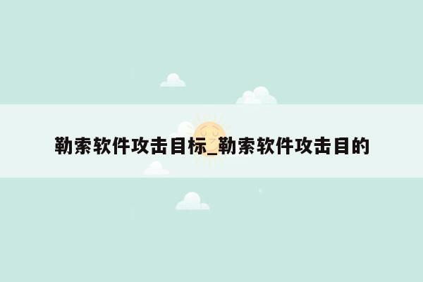 勒索软件攻击目标_勒索软件攻击目的