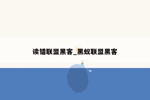 读错联盟黑客_黑蚁联盟黑客