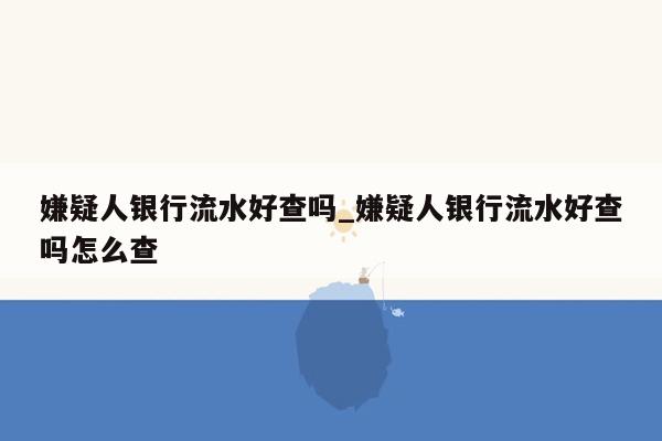 嫌疑人银行流水好查吗_嫌疑人银行流水好查吗怎么查