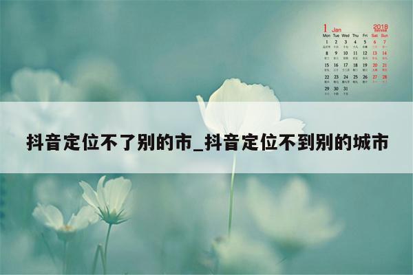 抖音定位不了别的市_抖音定位不到别的城市