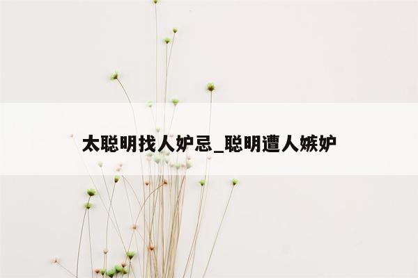 太聪明找人妒忌_聪明遭人嫉妒