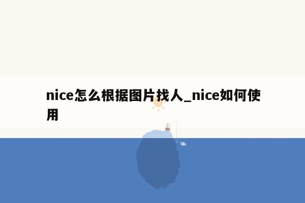 nice怎么根据图片找人_nice如何使用