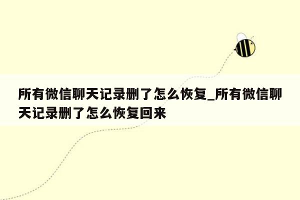 所有微信聊天记录删了怎么恢复_所有微信聊天记录删了怎么恢复回来