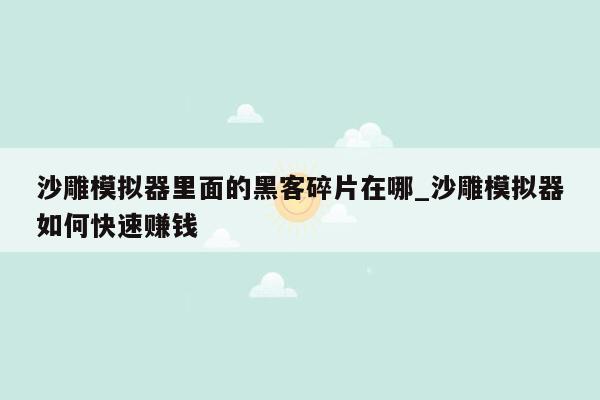 沙雕模拟器里面的黑客碎片在哪_沙雕模拟器如何快速赚钱