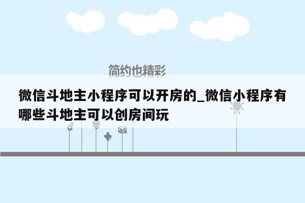 微信斗地主小程序可以开房的_微信小程序有哪些斗地主可以创房间玩