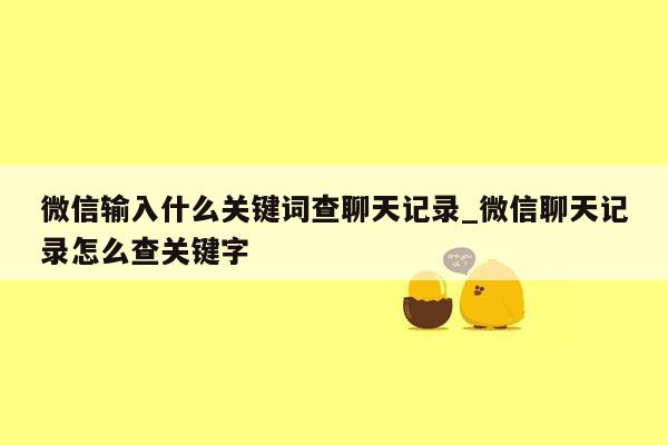 微信输入什么关键词查聊天记录_微信聊天记录怎么查关键字