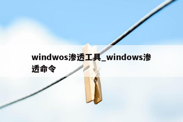windwos渗透工具_windows渗透命令