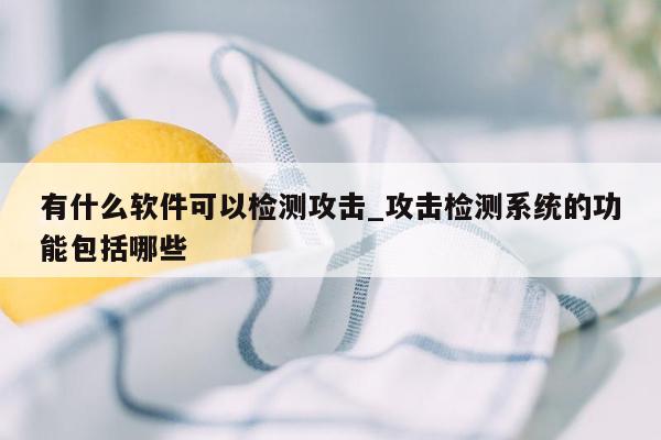 有什么软件可以检测攻击_攻击检测系统的功能包括哪些