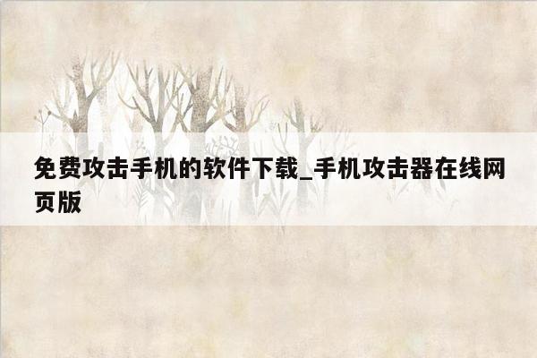 免费攻击手机的软件下载_手机攻击器在线网页版