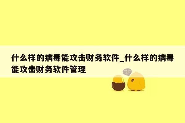 什么样的病毒能攻击财务软件_什么样的病毒能攻击财务软件管理