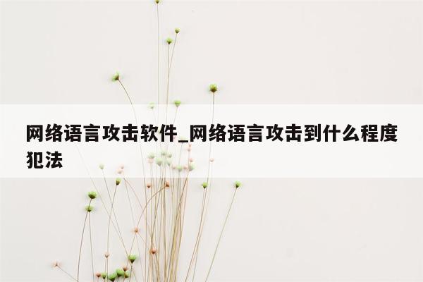 网络语言攻击软件_网络语言攻击到什么程度犯法