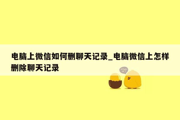 电脑上微信如何删聊天记录_电脑微信上怎样删除聊天记录