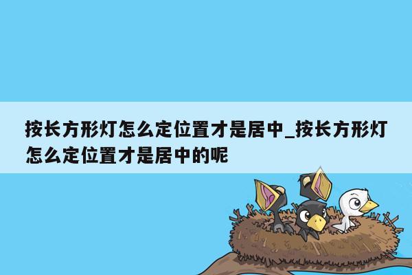 按长方形灯怎么定位置才是居中_按长方形灯怎么定位置才是居中的呢