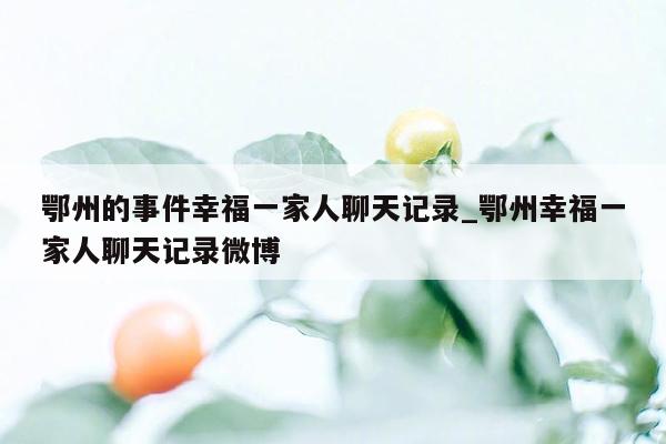 鄂州的事件幸福一家人聊天记录_鄂州幸福一家人聊天记录微博