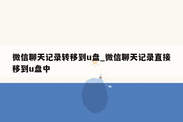 微信聊天记录转移到u盘_微信聊天记录直接移到u盘中