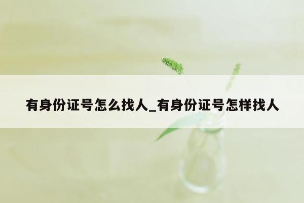 有身份证号怎么找人_有身份证号怎样找人