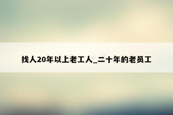 找人20年以上老工人_二十年的老员工