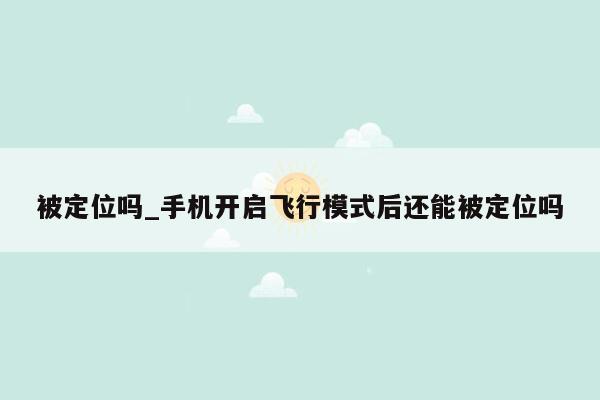 被定位吗_手机开启飞行模式后还能被定位吗