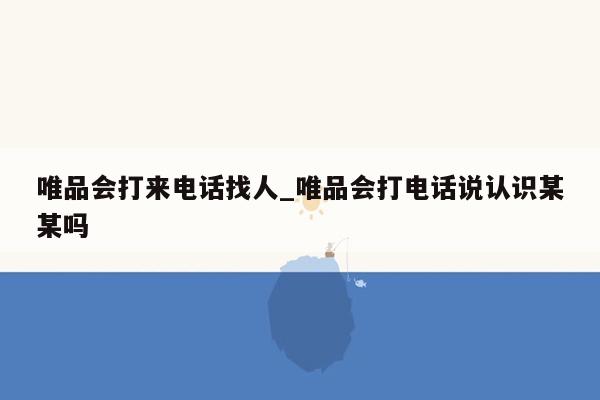 唯品会打来电话找人_唯品会打电话说认识某某吗