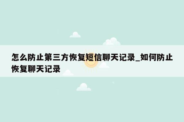 怎么防止第三方恢复短信聊天记录_如何防止恢复聊天记录