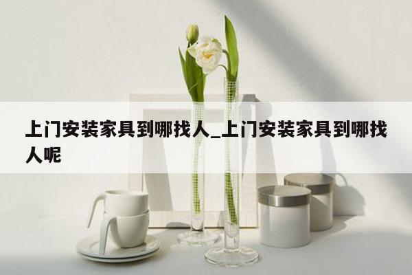 上门安装家具到哪找人_上门安装家具到哪找人呢